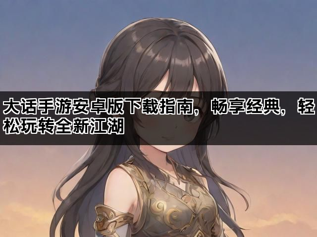 大话手游安卓版下载指南，畅享经典，轻松玩转全新江湖