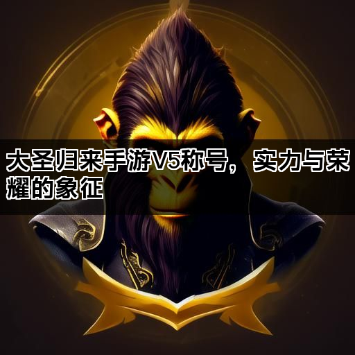 大圣归来手游V5称号，实力与荣耀的象征