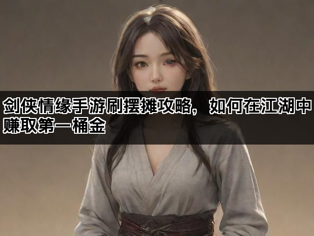 剑侠情缘手游刷摆摊攻略，如何在江湖中赚取第一桶金
