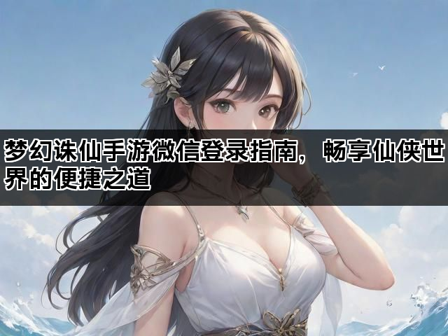 梦幻诛仙手游微信登录指南，畅享仙侠世界的便捷之道