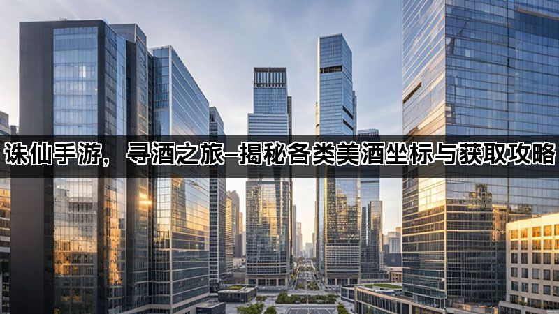 诛仙手游，寻酒之旅—揭秘各类美酒坐标与获取攻略