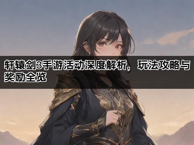 轩辕剑3手游活动深度解析，玩法攻略与奖励全览