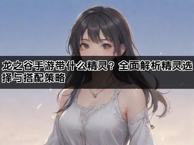 龙之谷手游带什么精灵？全面解析精灵选择与搭配策略