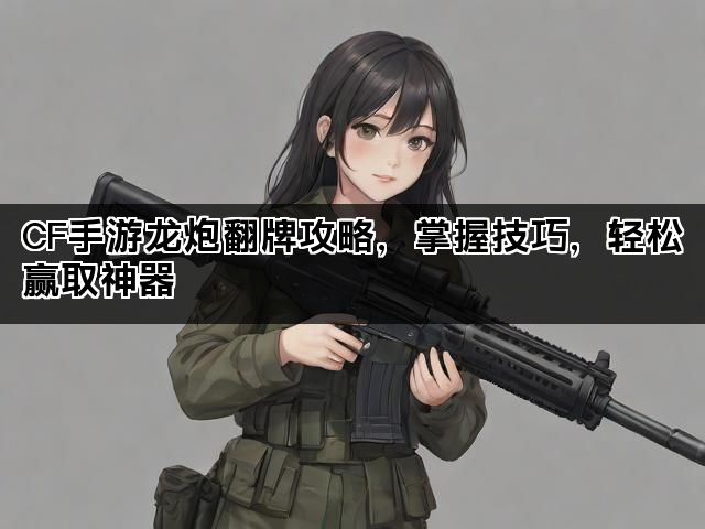 CF手游龙炮翻牌攻略，掌握技巧，轻松赢取神器
