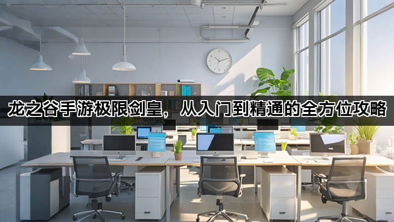 龙之谷手游极限剑皇,从入门到精通的全方位攻略 龙之谷手游极限剑皇,从入门到精通的全方位攻略