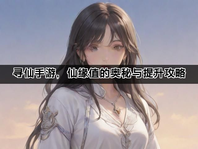 寻仙手游，仙缘值的奥秘与提升攻略