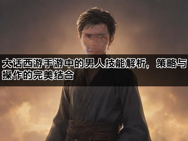 大话西游手游中的男人技能解析，策略与操作的完美结合