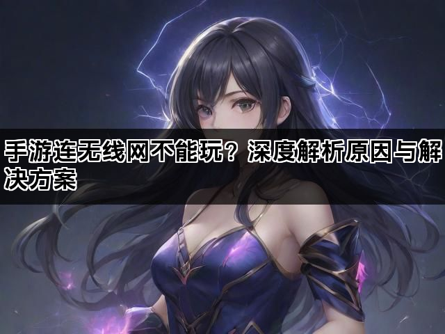 手游连无线网不能玩?深度解析原因与解决方案 手游连无线网不能玩?深度解析原因与解决方案