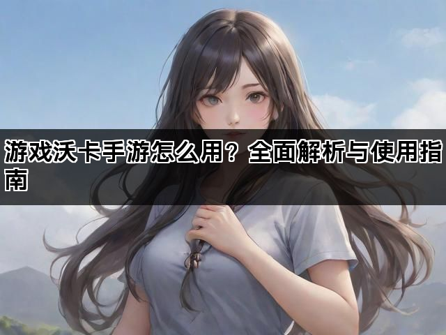 游戏沃卡手游怎么用？全面解析与使用指南