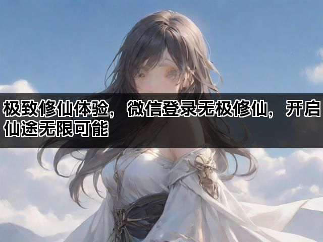 极致修仙体验，微信登录无极修仙，开启仙途无限可能