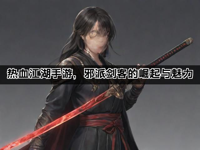 热血江湖手游,邪派剑客的崛起与魅力 热血江湖手游,邪派剑客的崛起与魅力