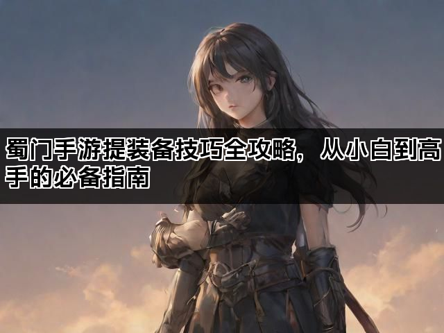 蜀门手游提装备技巧全攻略，从小白到高手的必备指南