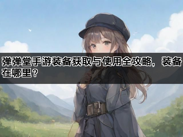 弹弹堂手游装备获取与使用全攻略，装备在哪里？