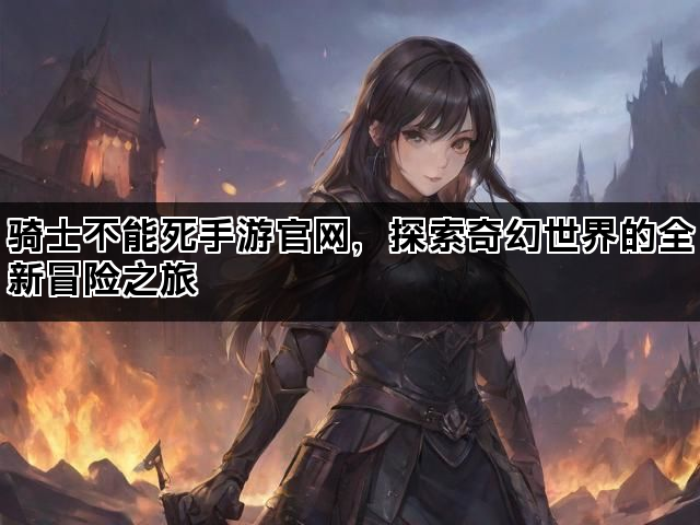 骑士不能死手游官网，探索奇幻世界的全新冒险之旅