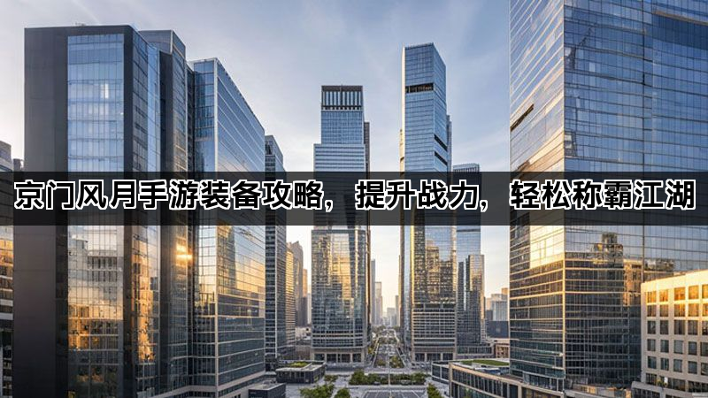 京门风月手游装备攻略，提升战力，轻松称霸江湖