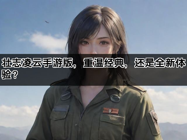 壮志凌云手游版，重温经典，还是全新体验？