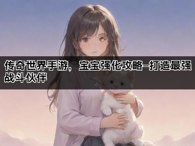 传奇世界手游，宝宝强化攻略—打造最强战斗伙伴