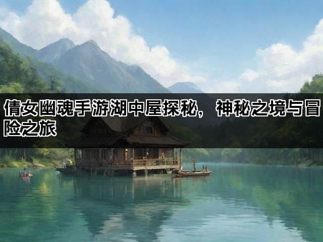 倩女幽魂手游湖中屋探秘，神秘之境与冒险之旅