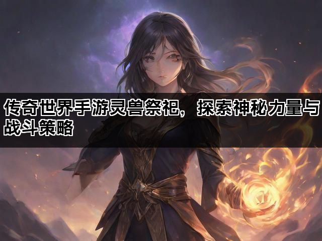传奇世界手游灵兽祭祀，探索神秘力量与战斗策略