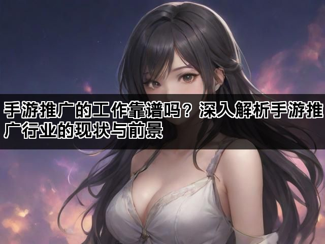 手游推广的工作靠谱吗？深入解析手游推广行业的现状与前景