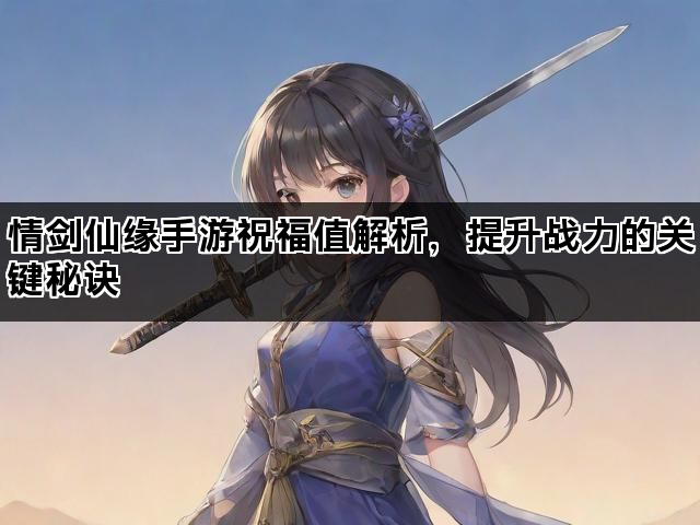 情剑仙缘手游祝福值解析，提升战力的关键秘诀