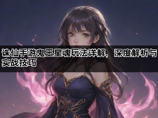 诛仙手游鬼王星魂玩法详解，深度解析与实战技巧