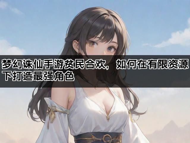 梦幻诛仙手游贫民合欢，如何在有限资源下打造最强角色