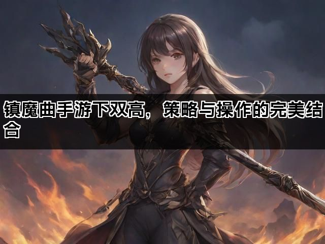 镇魔曲手游下双高，策略与操作的完美结合