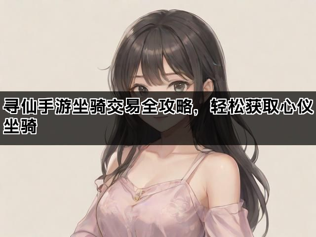 寻仙手游坐骑交易全攻略，轻松获取心仪坐骑