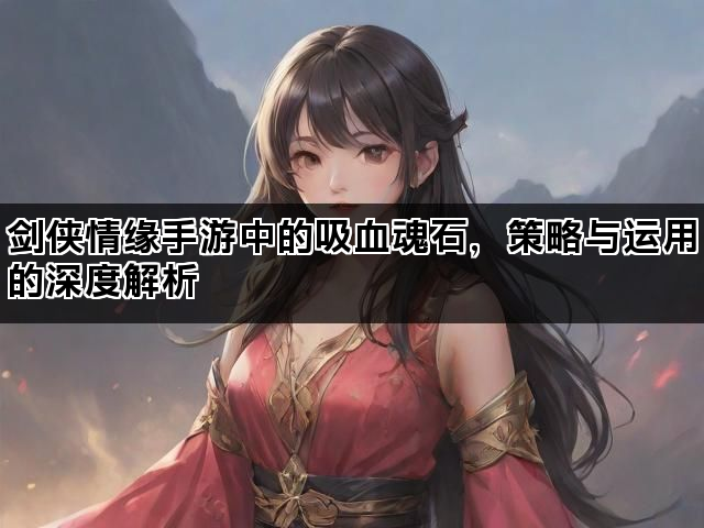 剑侠情缘手游中的吸血魂石，策略与运用的深度解析