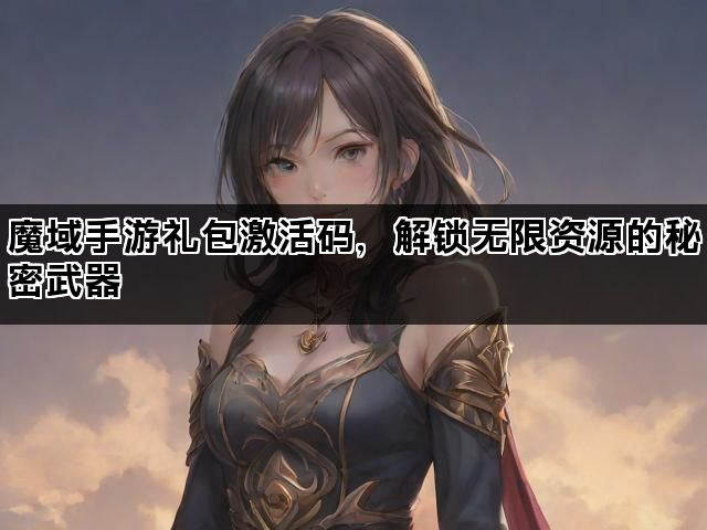 魔域手游礼包激活码，解锁无限资源的秘密武器