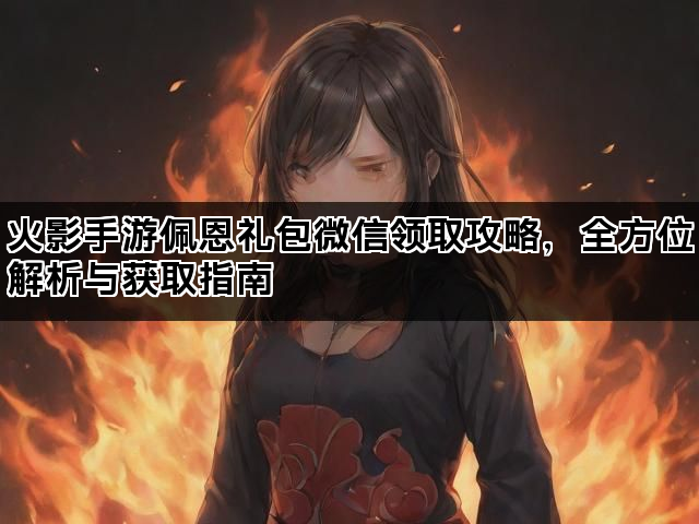 火影手游佩恩礼包微信领取攻略，全方位解析与获取指南
