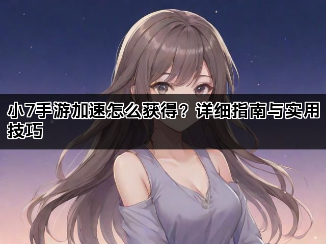 小7手游加速怎么获得？详细指南与实用技巧