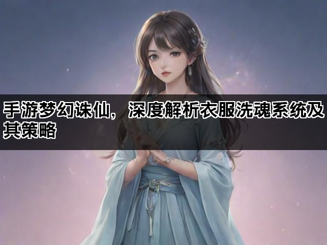手游梦幻诛仙，深度解析衣服洗魂系统及其策略