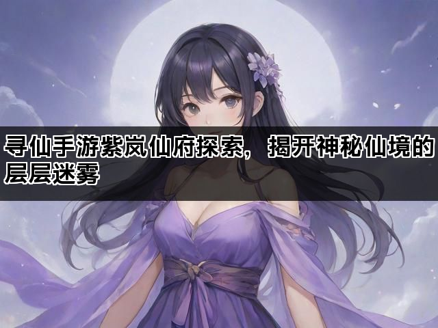 寻仙手游紫岚仙府探索，揭开神秘仙境的层层迷雾