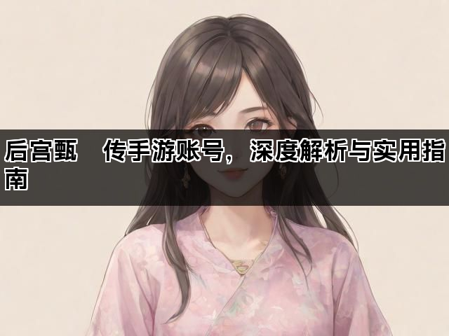 后宫甄嬛传手游账号，深度解析与实用指南