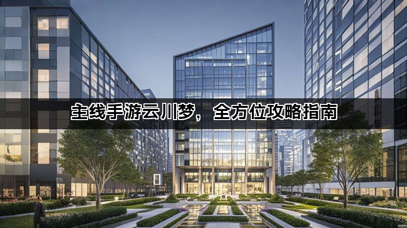 主线手游云川梦，全方位攻略指南