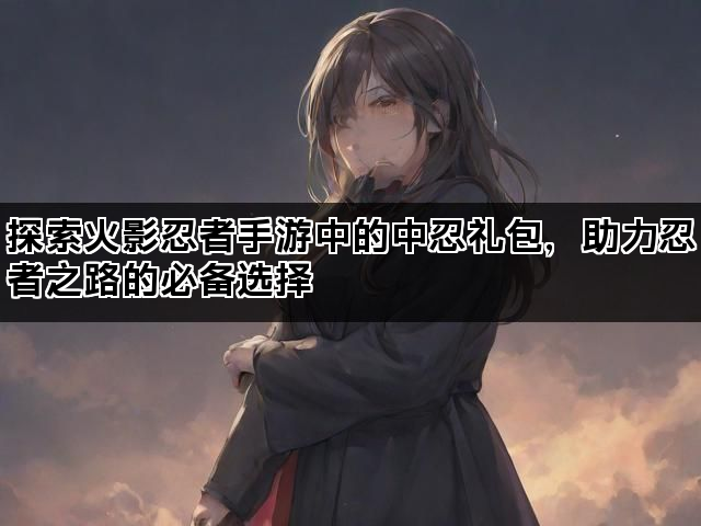 探索火影忍者手游中的中忍礼包，助力忍者之路的必备选择