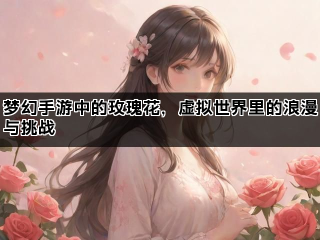 梦幻手游中的玫瑰花，虚拟世界里的浪漫与挑战
