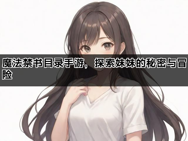 魔法禁书目录手游，探索妹妹的秘密与冒险