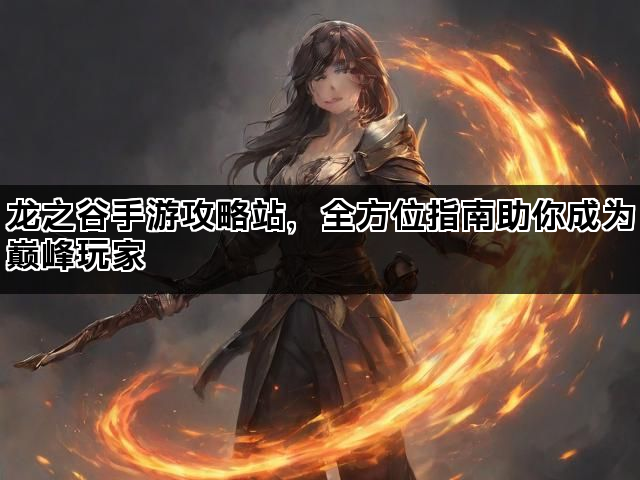 龙之谷手游攻略站，全方位指南助你成为巅峰玩家