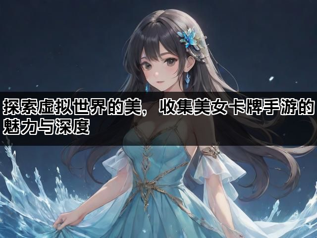 探索虚拟世界的美，收集美女卡牌手游的魅力与深度