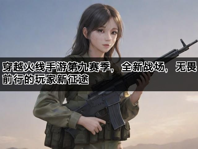 穿越火线手游第九赛季，全新战场，无畏前行的玩家新征途