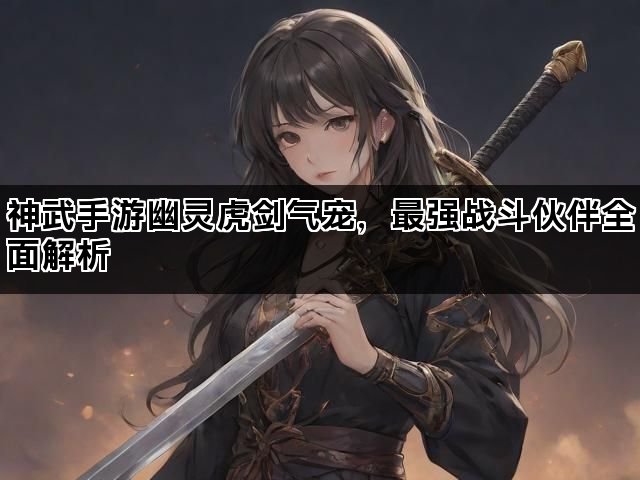 神武手游幽灵虎剑气宠,最强战斗伙伴全面解析 神武手游幽灵虎剑气宠,最强战斗伙伴全面解析