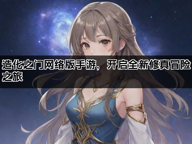 造化之门网络版手游，开启全新修真冒险之旅