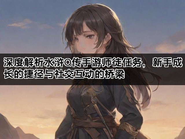 深度解析水浒Q传手游师徒任务，新手成长的捷径与社交互动的桥梁