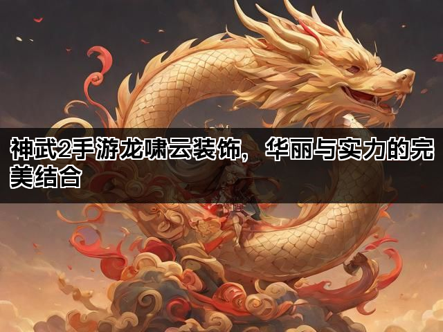 神武2手游龙啸云装饰，华丽与实力的完美结合
