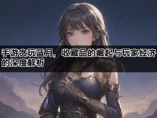 手游贪玩蓝月，收藏品的崛起与玩家经济的深度解析