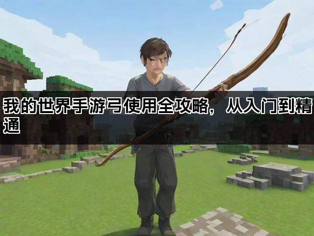 我的世界手游弓使用全攻略,从入门到精通 我的世界手游弓使用全攻略,从入门到精通