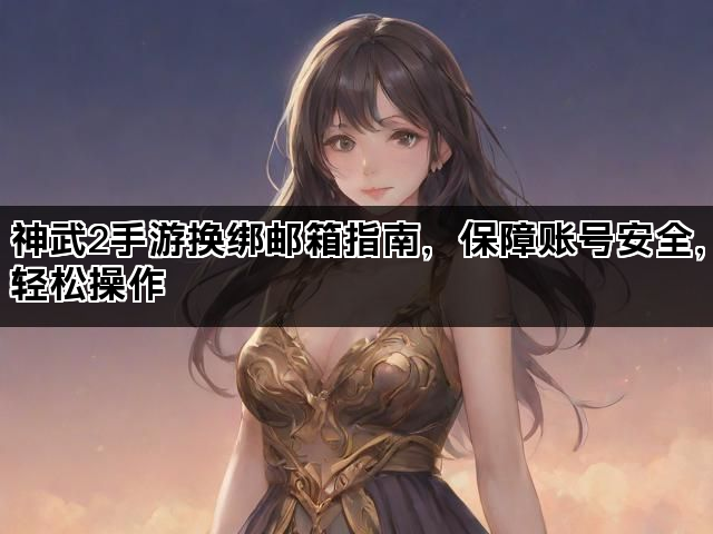 神武2手游换绑邮箱指南，保障账号安全，轻松操作